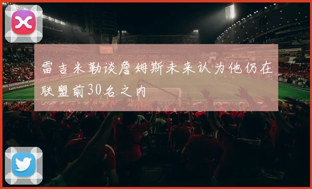 雷吉米勒谈詹姆斯未来认为他仍在联盟前30名之内