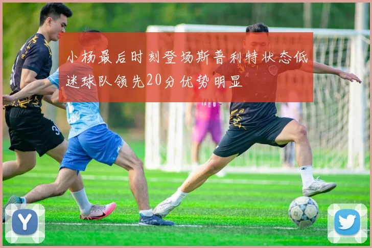 小杨最后时刻登场斯普利特状态低迷球队领先20分优势明显