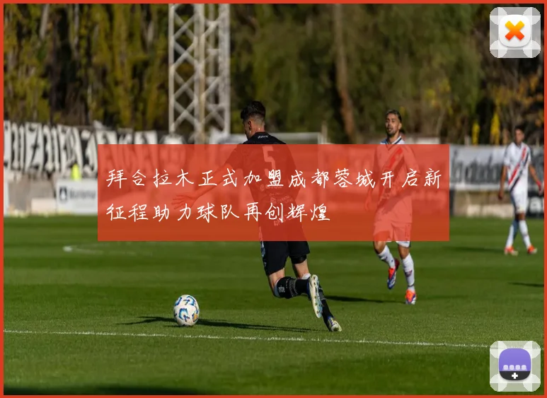 拜合拉木正式加盟成都蓉城开启新征程助力球队再创辉煌