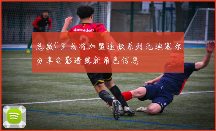 总裁C罗或将加盟速激系列范迪塞尔分享合影透露新角色信息