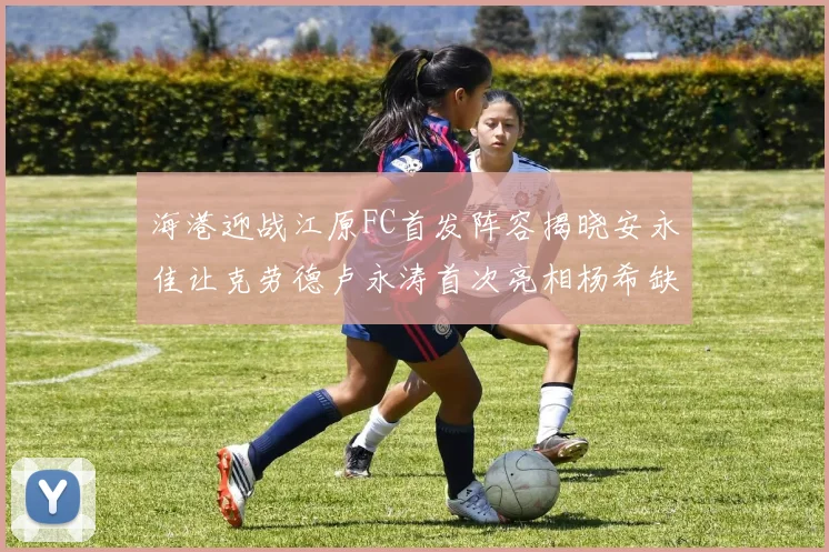 海港迎战江原FC首发阵容揭晓安永佳让克劳德卢永涛首次亮相杨希缺席
