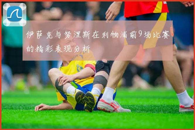 伊萨克与努涅斯在利物浦前9场比赛的精彩表现分析