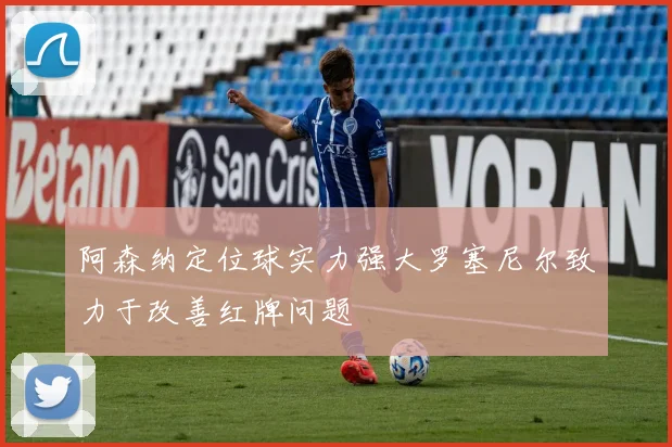 阿森纳定位球实力强大罗塞尼尔致力于改善红牌问题