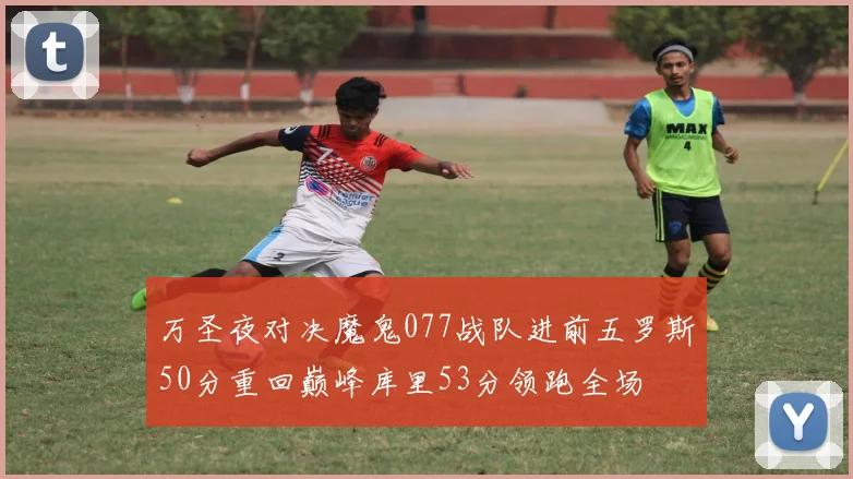万圣夜对决魔鬼077战队进前五罗斯50分重回巅峰库里53分领跑全场