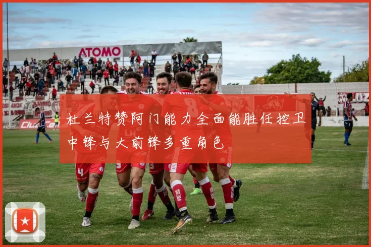 杜兰特赞阿门能力全面能胜任控卫中锋与大前锋多重角色