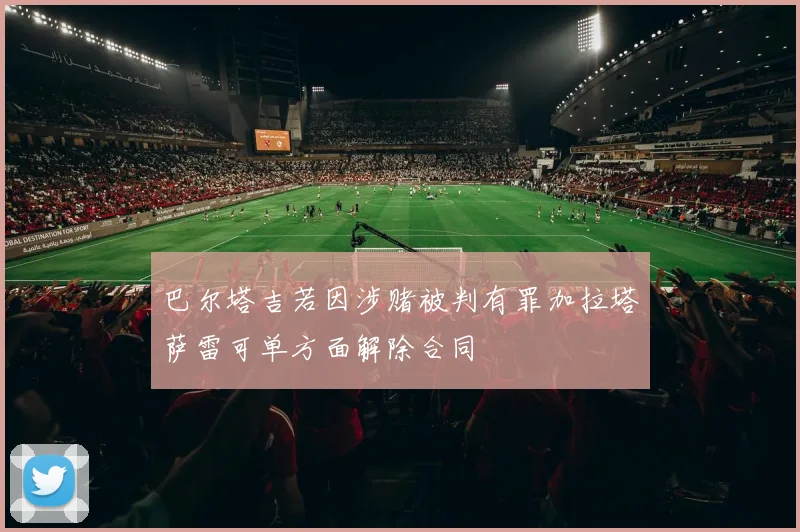 巴尔塔吉若因涉赌被判有罪加拉塔萨雷可单方面解除合同