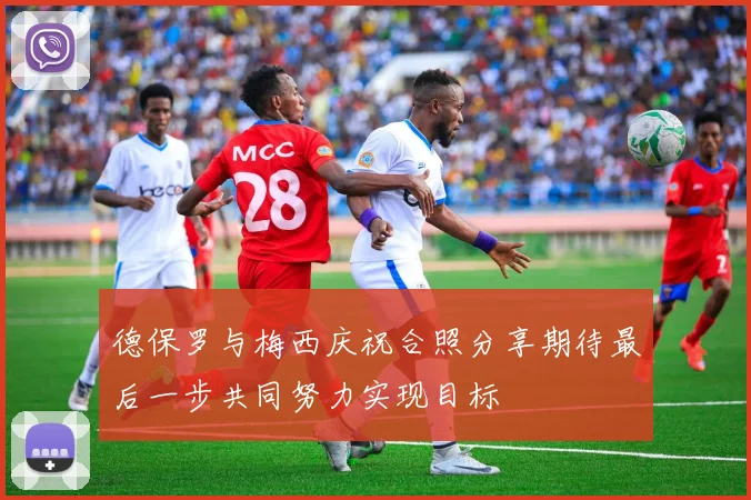 德保罗与梅西庆祝合照分享期待最后一步共同努力实现目标