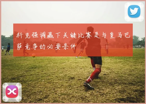 科克强调赢下关键比赛是与皇马巴萨竞争的必要条件