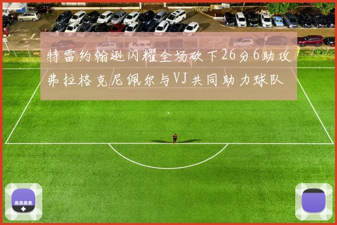 特雷约翰逊闪耀全场砍下26分6助攻弗拉格克尼佩尔与VJ共同助力球队表现出色