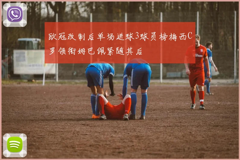 欧冠改制后单场进球3球员榜梅西C罗领衔姆巴佩紧随其后