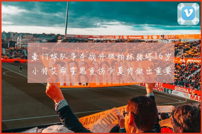 豪门球队争夺战升级柏林赫塔16岁小将艾希霍恩重伤今夏将做出重要决定