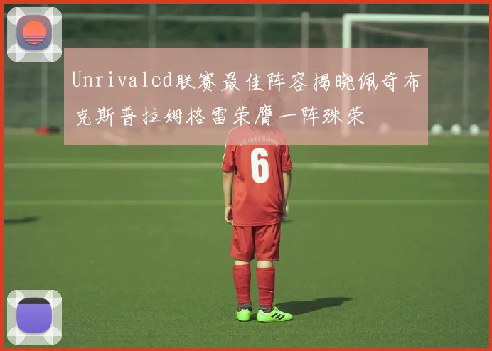 Unrivaled联赛最佳阵容揭晓佩奇布克斯普拉姆格雷荣膺一阵殊荣