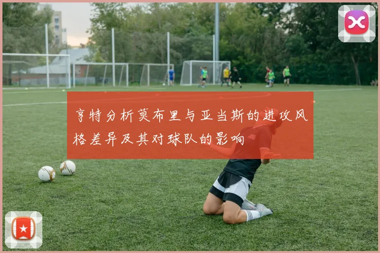 亨特分析莫布里与亚当斯的进攻风格差异及其对球队的影响
