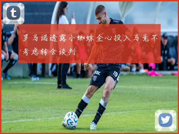罗马诺透露小蜘蛛全心投入马竞不考虑转会谈判