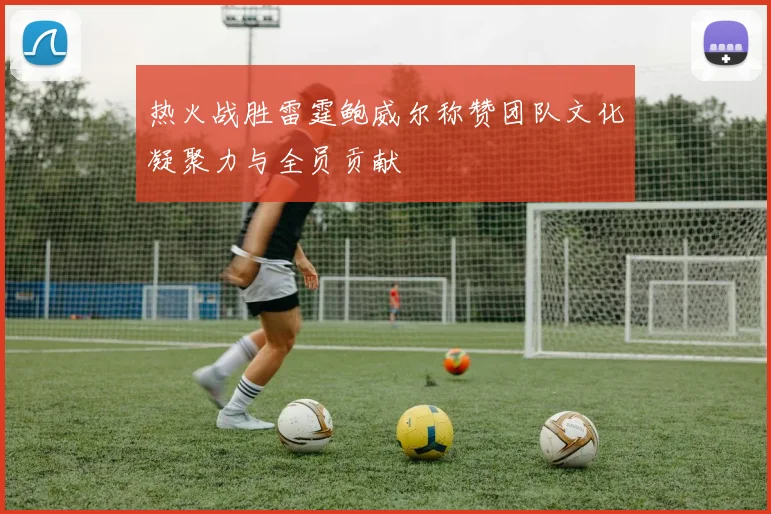 热火战胜雷霆鲍威尔称赞团队文化凝聚力与全员贡献
