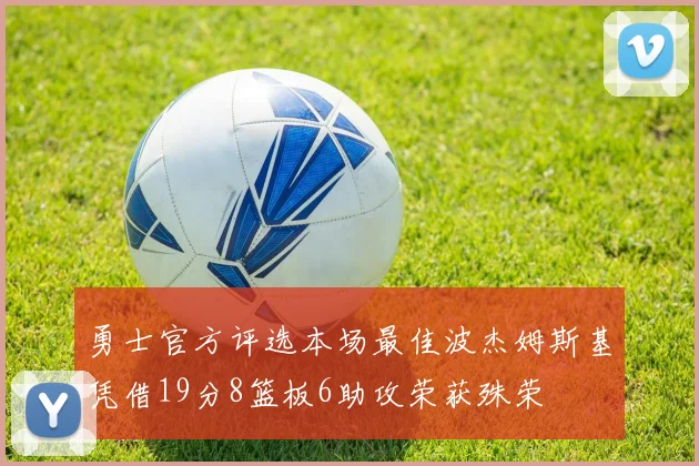 勇士官方评选本场最佳波杰姆斯基凭借19分8篮板6助攻荣获殊荣