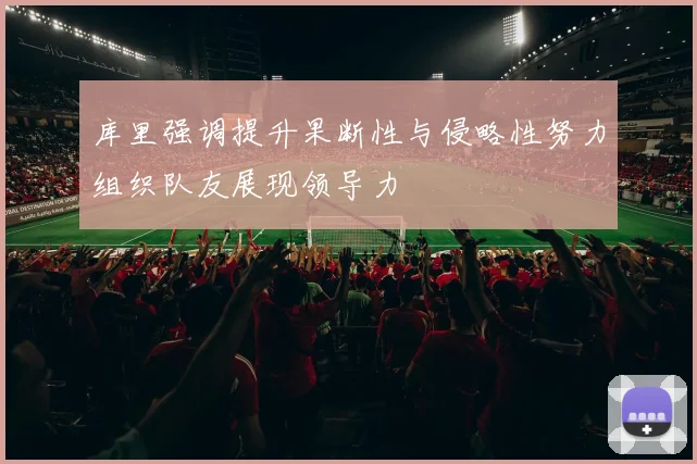 库里强调提升果断性与侵略性努力组织队友展现领导力