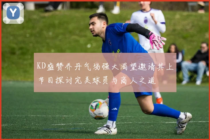 KD盛赞乔丹气场强大渴望邀请其上节目探讨完美球员与商人之道