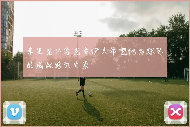 弗里克怀念克鲁伊夫希望他为球队的成就感到自豪