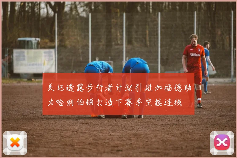 美记透露步行者计划引进加福德助力哈利伯顿打造下赛季空接连线