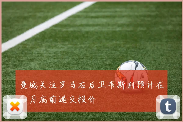曼城关注罗马右后卫韦斯利预计在一月底前递交报价