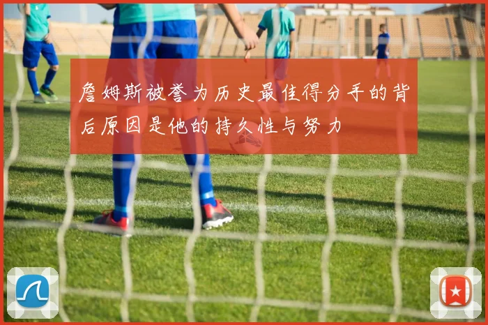 詹姆斯被誉为历史最佳得分手的背后原因是他的持久性与努力