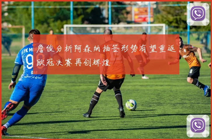 詹俊分析阿森纳抽签形势有望重返欧冠决赛再创辉煌