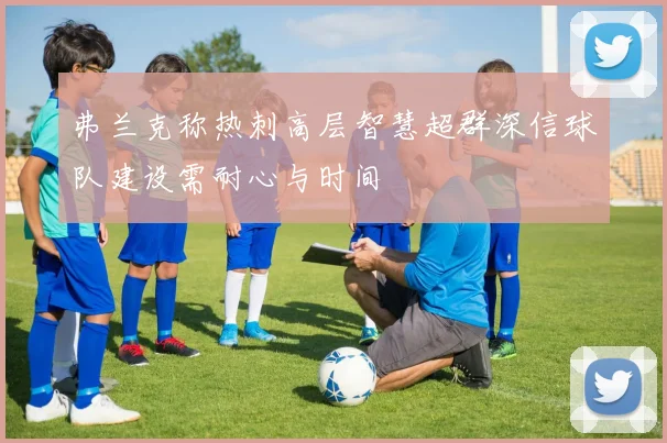 弗兰克称热刺高层智慧超群深信球队建设需耐心与时间