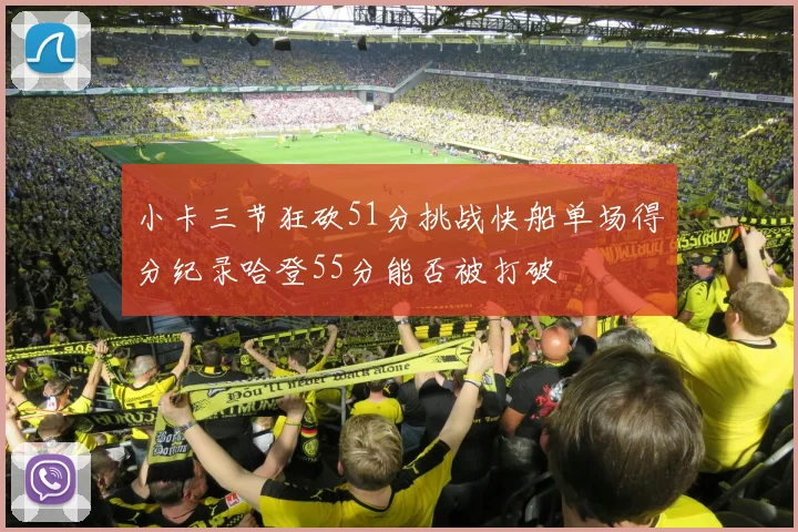 小卡三节狂砍51分挑战快船单场得分纪录哈登55分能否被打破