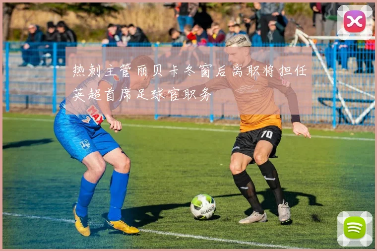 热刺主管丽贝卡冬窗后离职将担任英超首席足球官职务