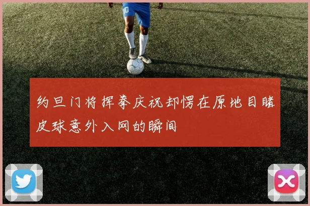 约旦门将挥拳庆祝却愣在原地目睹皮球意外入网的瞬间