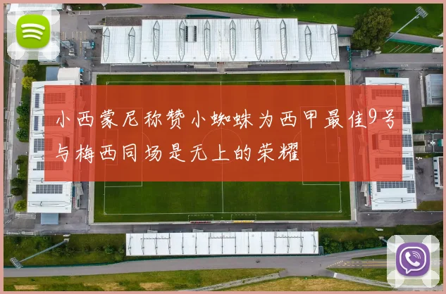 小西蒙尼称赞小蜘蛛为西甲最佳9号与梅西同场是无上的荣耀