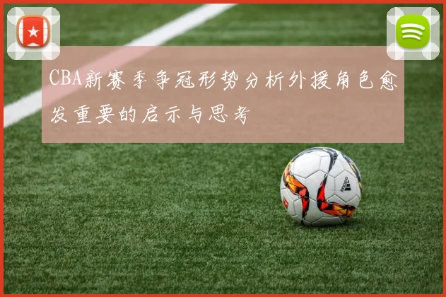 CBA新赛季争冠形势分析外援角色愈发重要的启示与思考