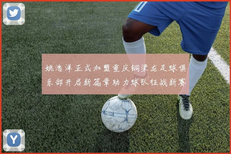 姚浩洋正式加盟重庆铜梁龙足球俱乐部开启新篇章助力球队征战新赛季