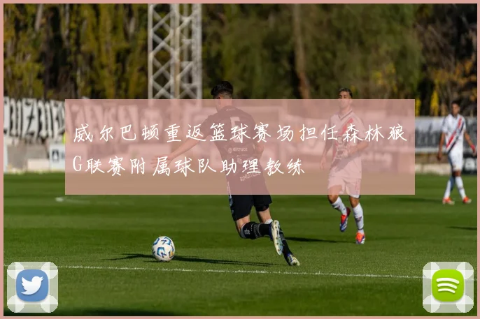 威尔巴顿重返篮球赛场担任森林狼G联赛附属球队助理教练