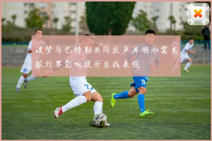 追梦与巴特勒共同发声库明加需克服外界影响提升自我表现
