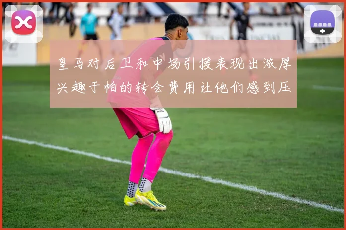 皇马对后卫和中场引援表现出浓厚兴趣于帕的转会费用让他们感到压力
