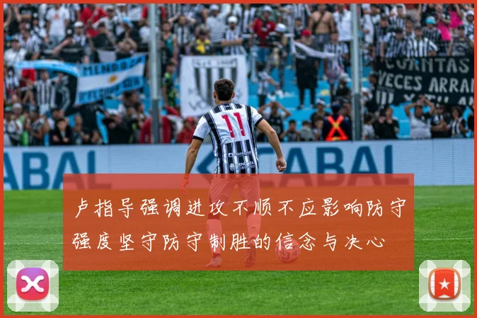 卢指导强调进攻不顺不应影响防守强度坚守防守制胜的信念与决心