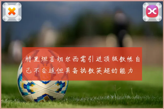 特里坦言切尔西需引进顶级教练自己不合适但具备执教英超的能力