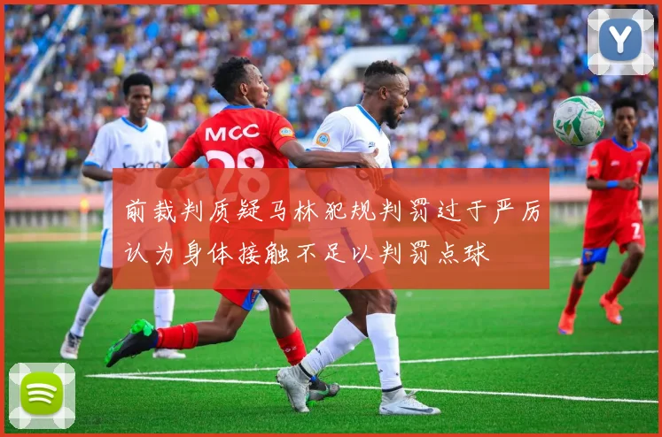 前裁判质疑马林犯规判罚过于严厉认为身体接触不足以判罚点球
