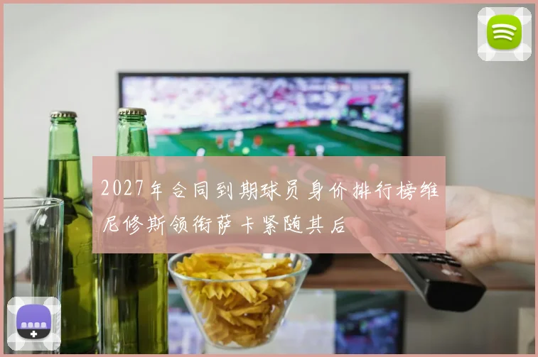 2027年合同到期球员身价排行榜维尼修斯领衔萨卡紧随其后