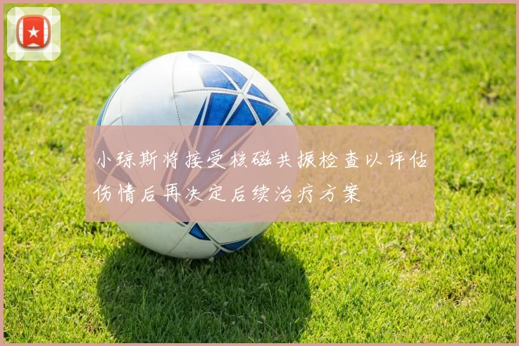 小琼斯将接受核磁共振检查以评估伤情后再决定后续治疗方案
