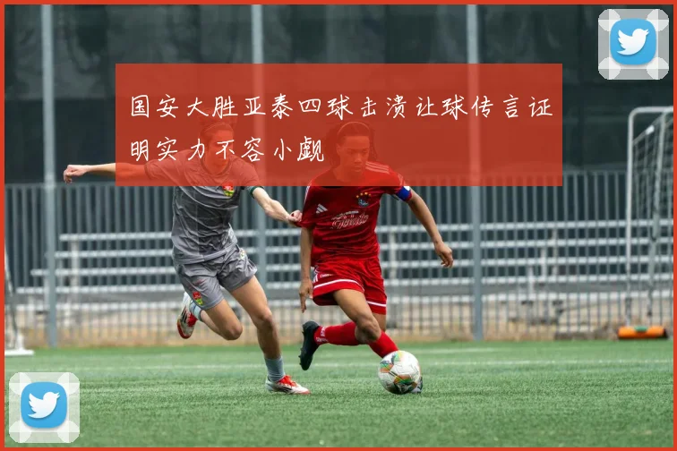 国安大胜亚泰四球击溃让球传言证明实力不容小觑