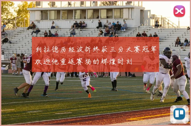 利拉德历经波折终获三分大赛冠军欢迎他重返赛场的辉煌时刻