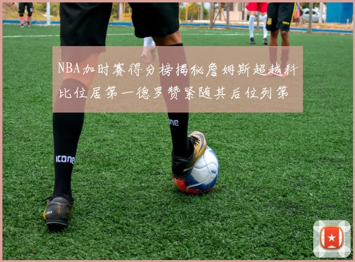 NBA加时赛得分榜揭秘詹姆斯超越科比位居第一德罗赞紧随其后位列第三