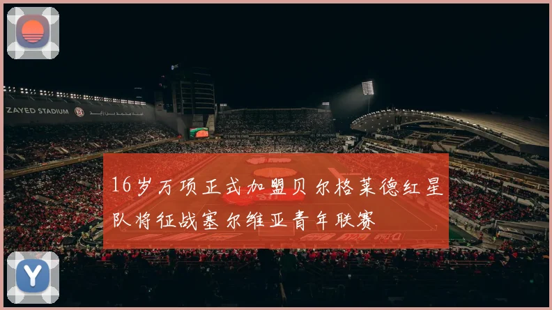 16岁万项正式加盟贝尔格莱德红星队将征战塞尔维亚青年联赛