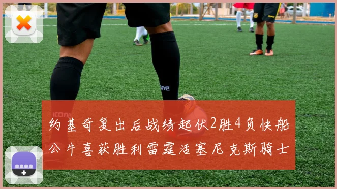 约基奇复出后战绩起伏2胜4负快船公牛喜获胜利雷霆活塞尼克斯骑士接连失利