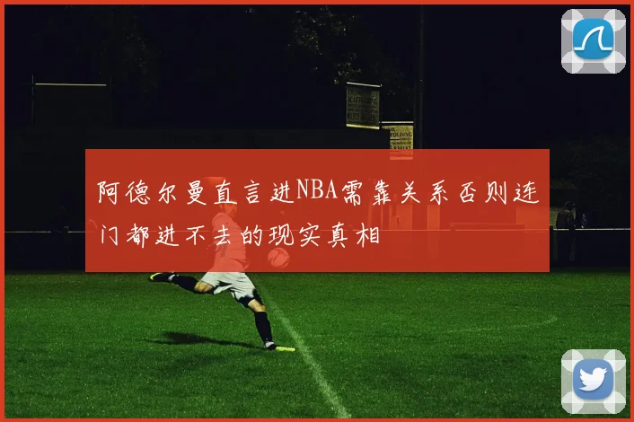 阿德尔曼直言进NBA需靠关系否则连门都进不去的现实真相
