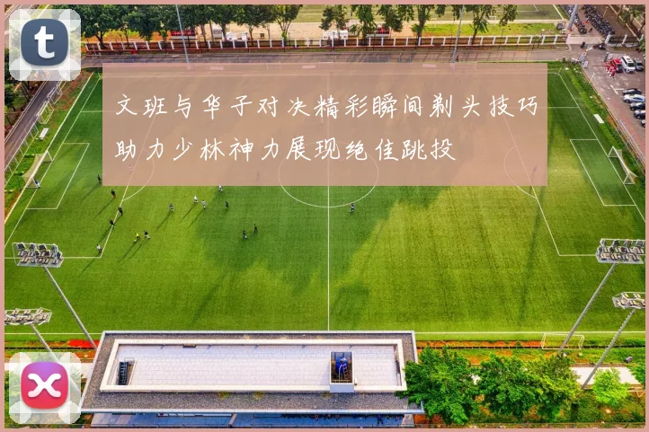 文班与华子对决精彩瞬间剃头技巧助力少林神力展现绝佳跳投