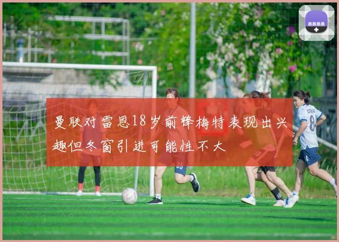 曼联对雷恩18岁前锋梅特表现出兴趣但冬窗引进可能性不大